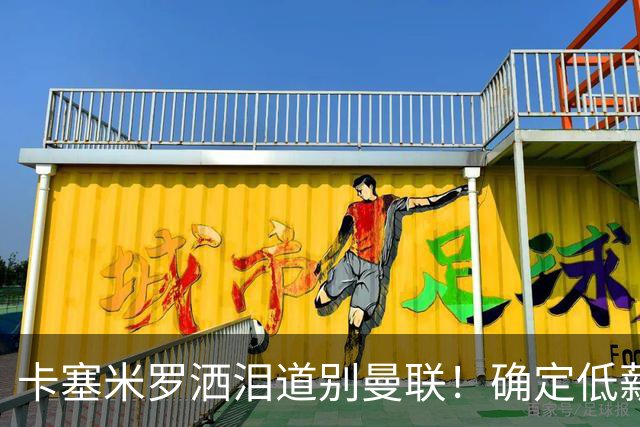 卡塞米罗洒泪道别曼联！确定低薪加盟迈阿密国际，与小贝梅西合作